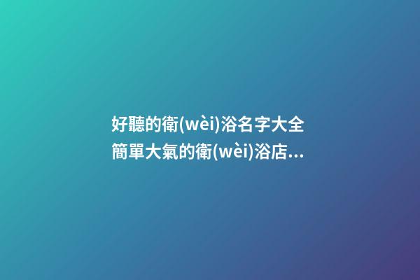 好聽的衛(wèi)浴名字大全 簡單大氣的衛(wèi)浴店名字-第1張-店鋪起名-玄機(jī)派